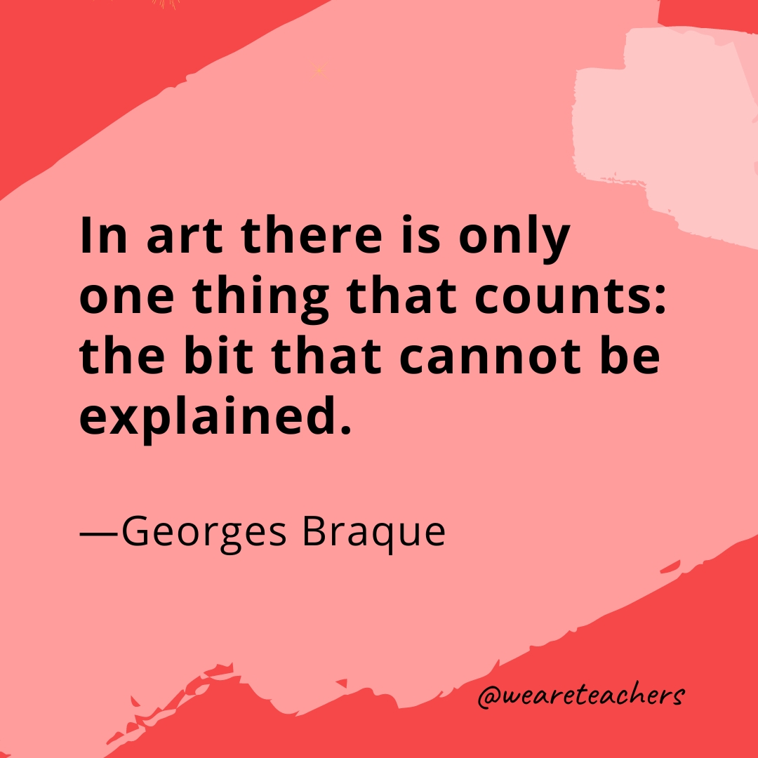 In art there is only one thing that counts: the bit that cannot be explained. —Georges Braque