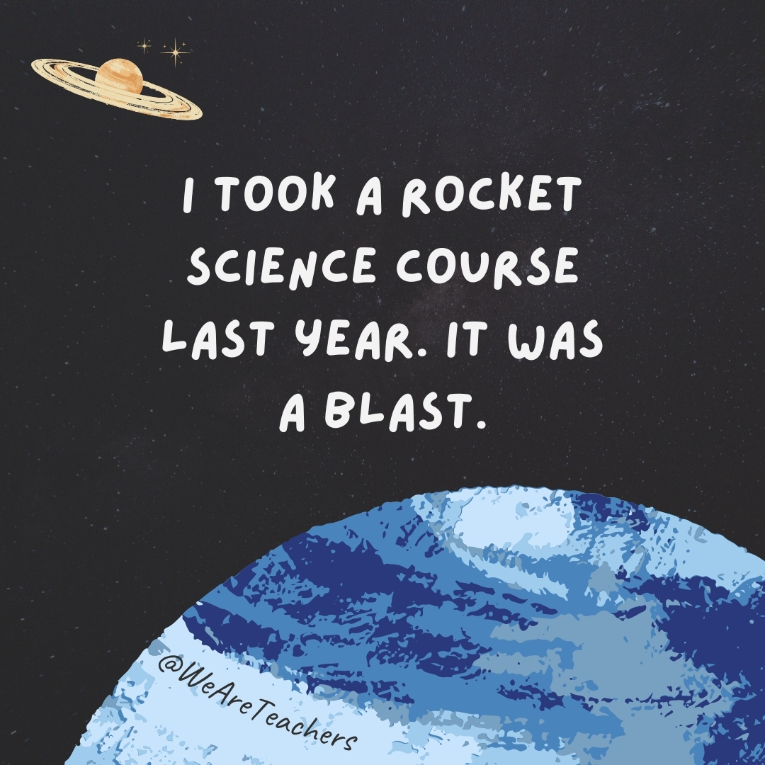 I took a rocket science course last year. It was a blast.- space jokes