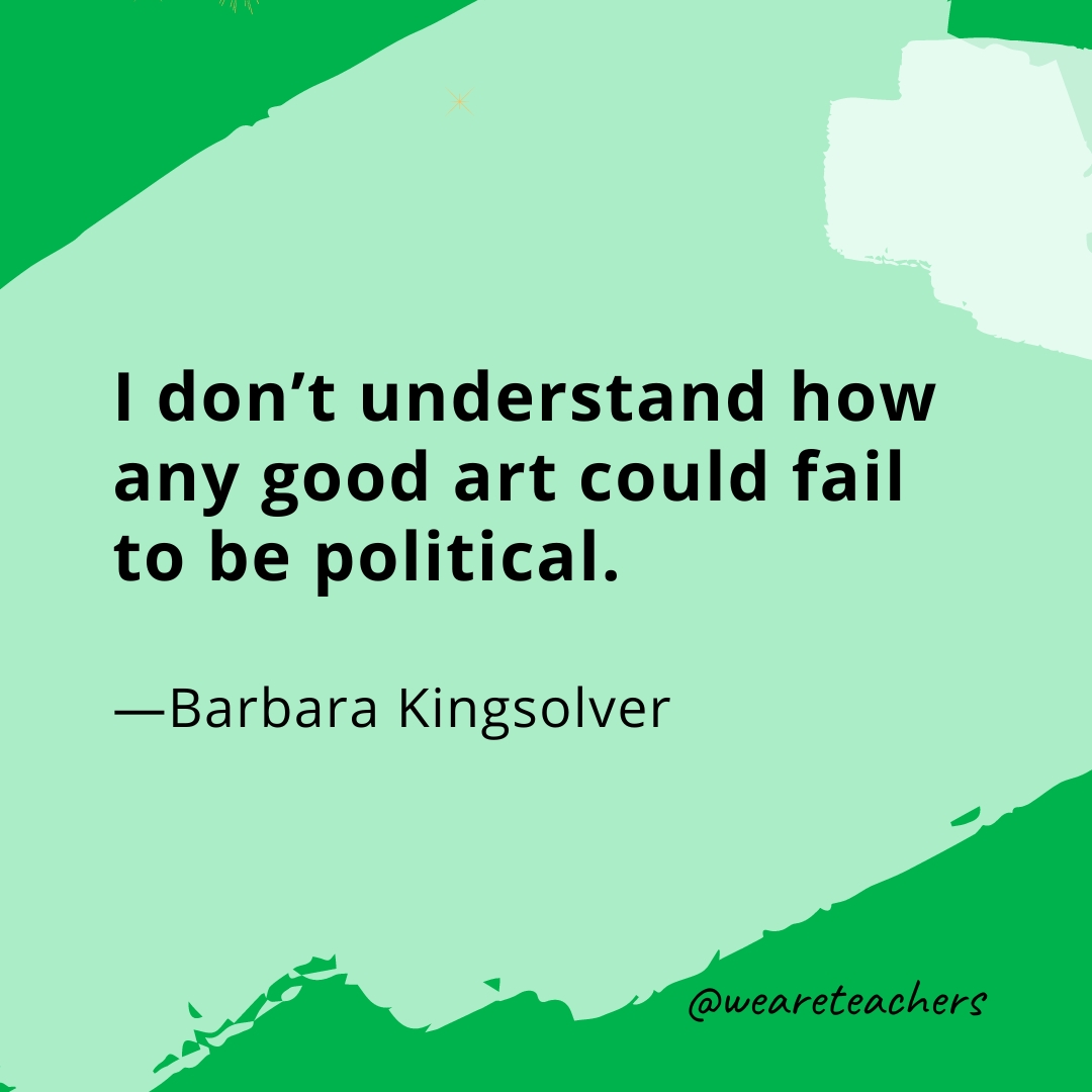 I don't understand how any good art could fail to be political. —Barbara Kingsolver