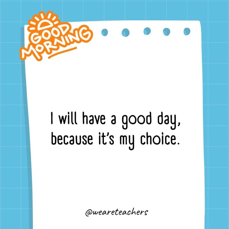 I will have a good day, because it's my choice.- good morning quotes