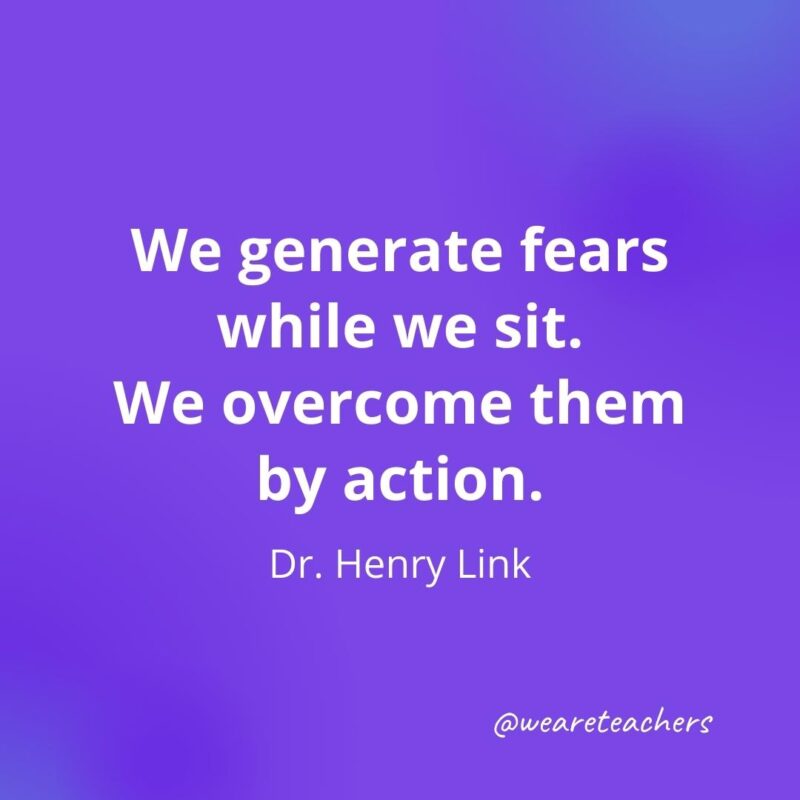 We generate fears while we sit. We overcome them by action. —Dr. Henry Link- motivational quotes