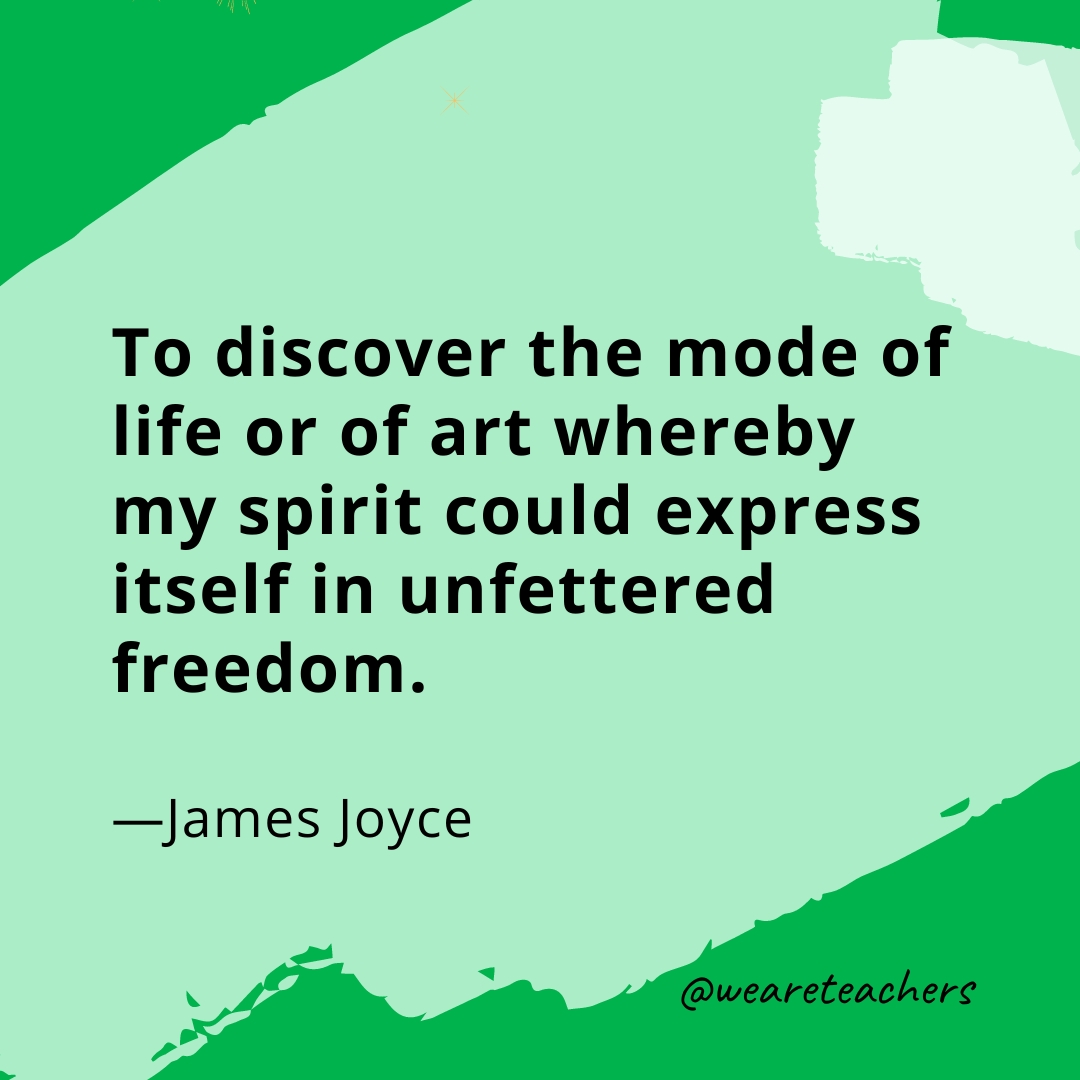 To discover the mode of life or of art whereby my spirit could express itself in unfettered freedom. —James Joyce