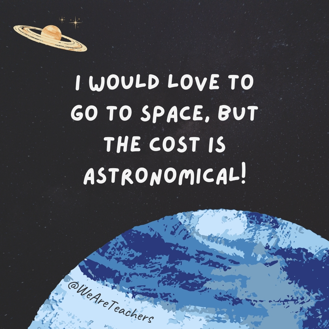I would love to go to space, but the cost is astronomical!- space jokes