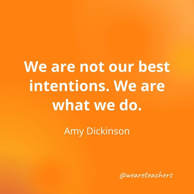 We are not our best intentions. We are what we do. —Amy Dickinson