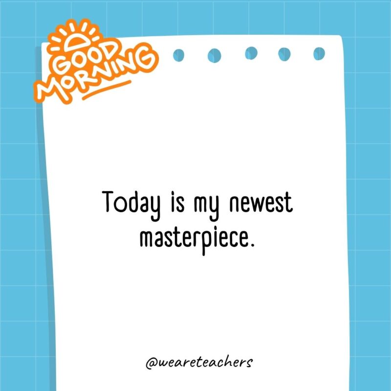 Today is my newest masterpiece.- good morning quotes