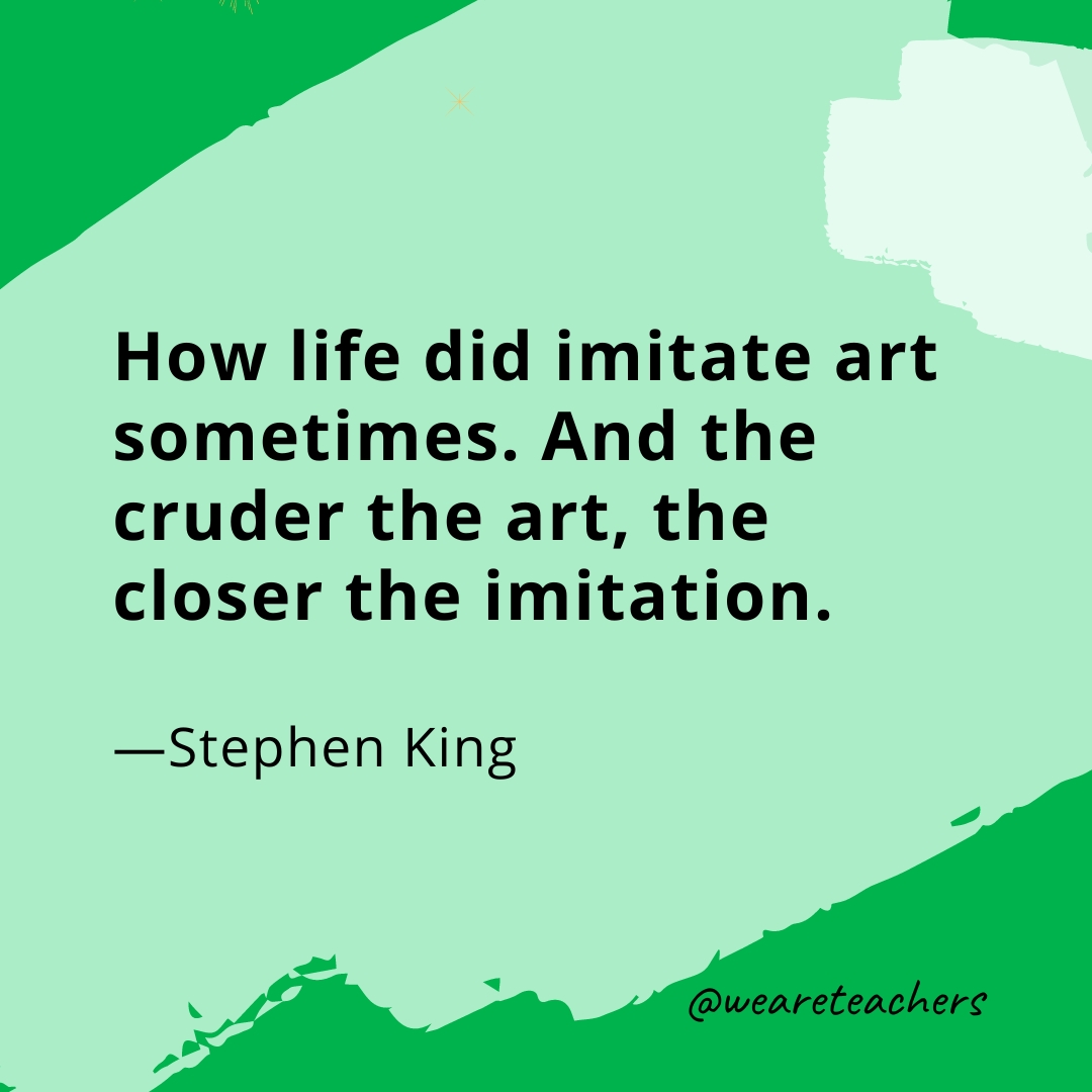 How life did imitate art sometimes. And the cruder the art, the closer the imitation. —Stephen King