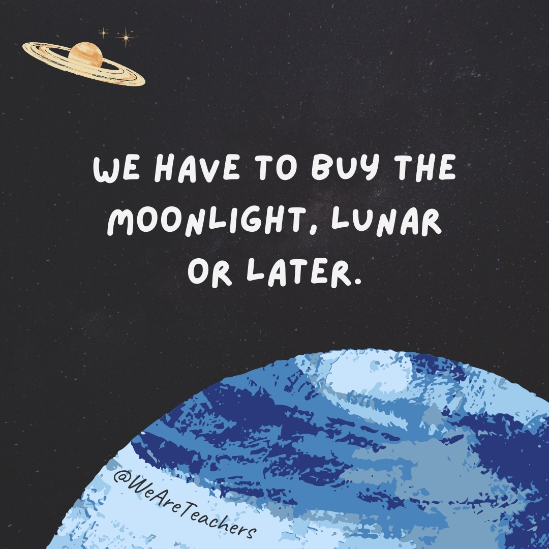 We have to buy the moonlight, lunar or later.- space jokes