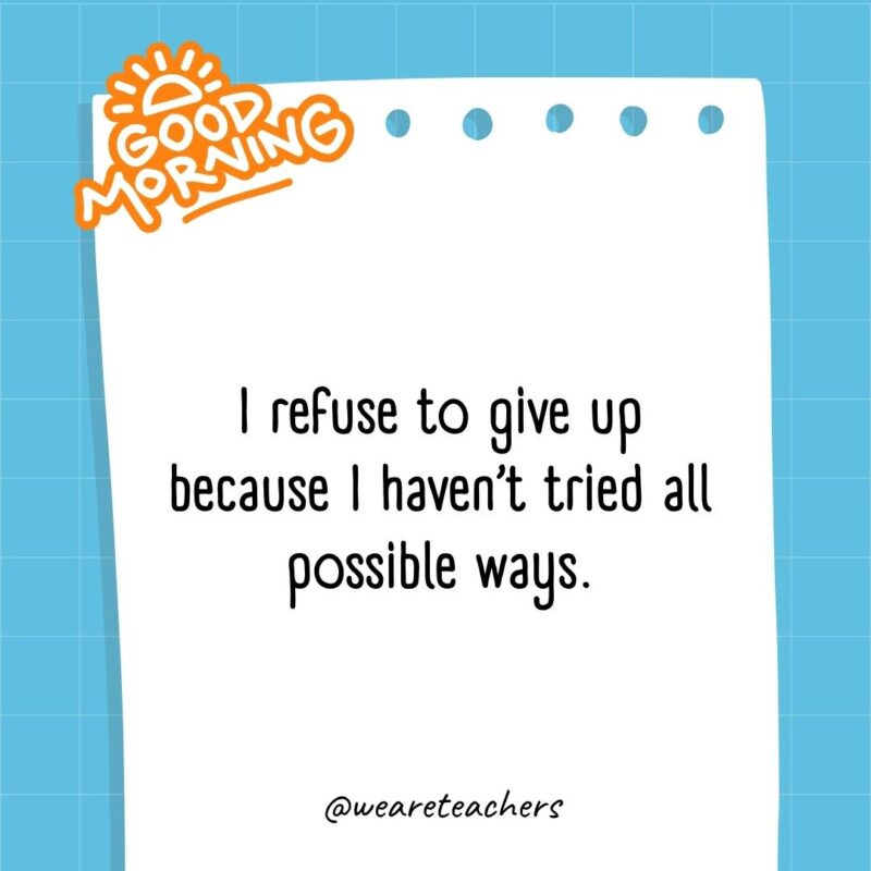 I refuse to give up because I haven’t tried all possible ways.