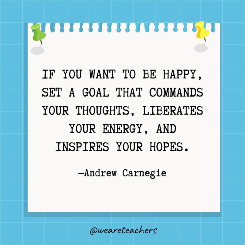 If you want to be happy, set a goal that commands your thoughts, liberates your energy, and inspires your hopes.- goal setting quotes