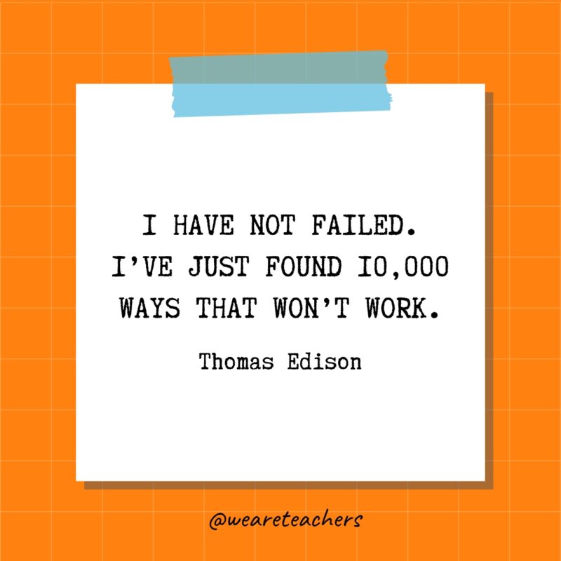 I have not failed. I’ve just found 10,000 ways that won’t work. - Thomas Edison- quotes about success