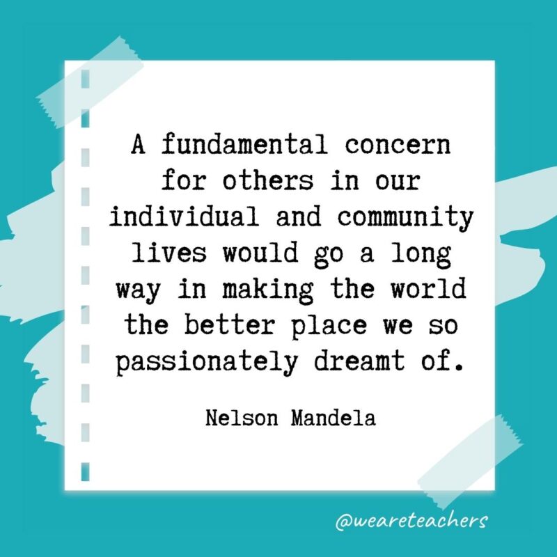 A fundamental concern for others in our individual and community lives would go a long way in making the world the better place we so passionately dreamt of. —Nelson Mandela- retirement quotes for teachers
