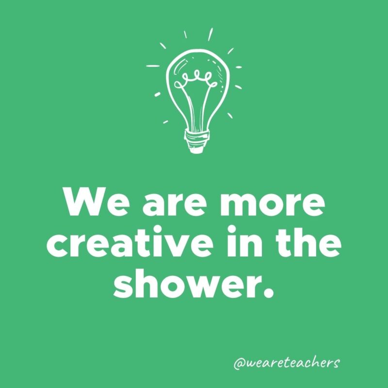 We are more creative in the shower.