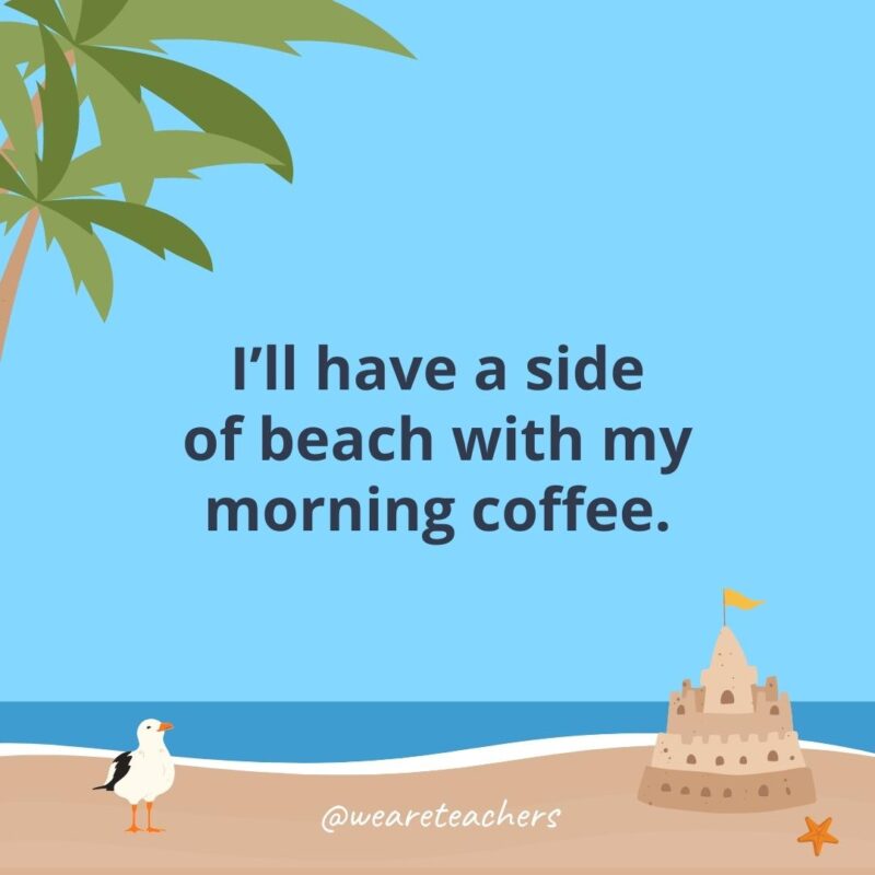 I’ll have a side of beach with my morning coffee.- beach quotes