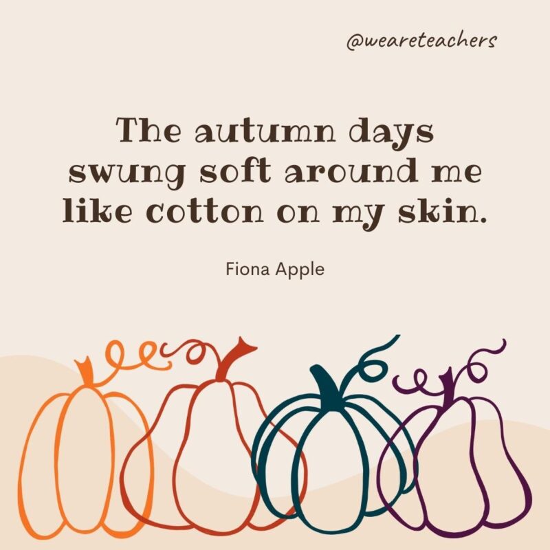 The autumn days swung soft around me like cotton on my skin. —Fiona Apple- fall quotes