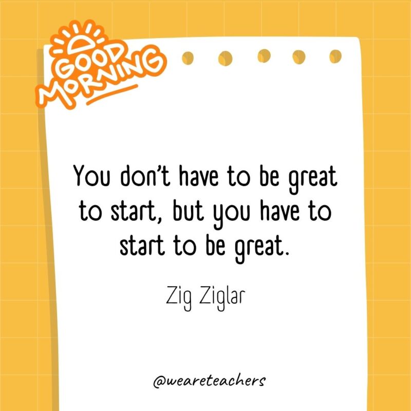 You don’t have to be great to start, but you have to start to be great. ― Zig Ziglar