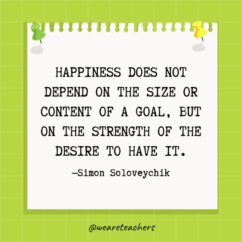 Happiness does not depend on the size or content of a goal, but on the strength of the desire to have it.- goal setting quotes