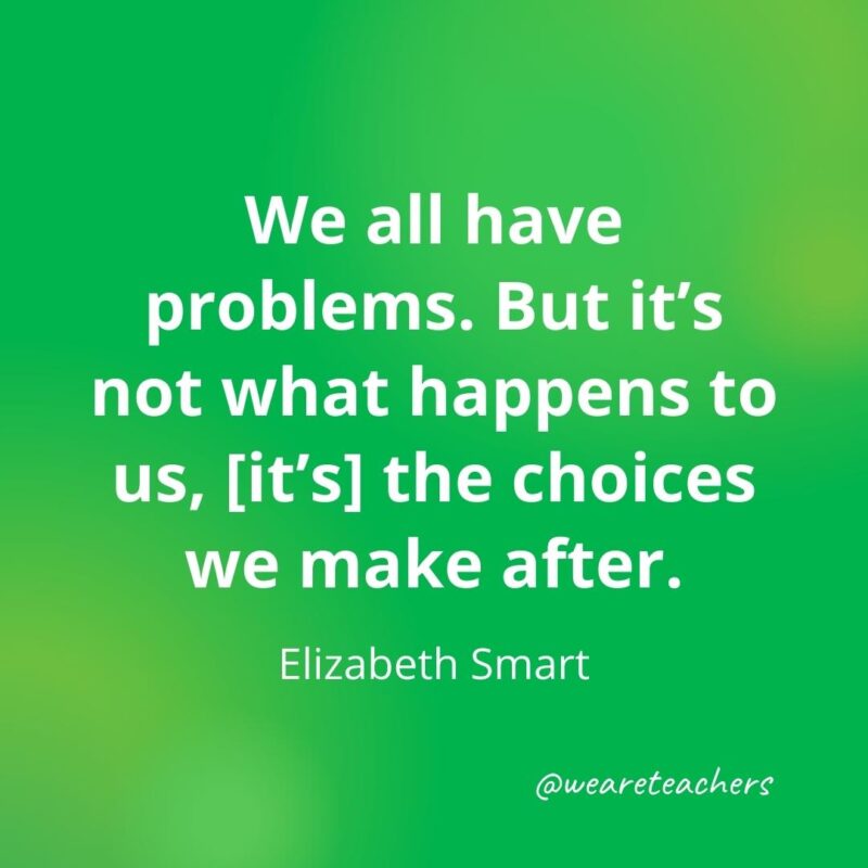 We all have problems. But it's not what happens to us, [it's] the choices we make after. —Elizabeth Smart