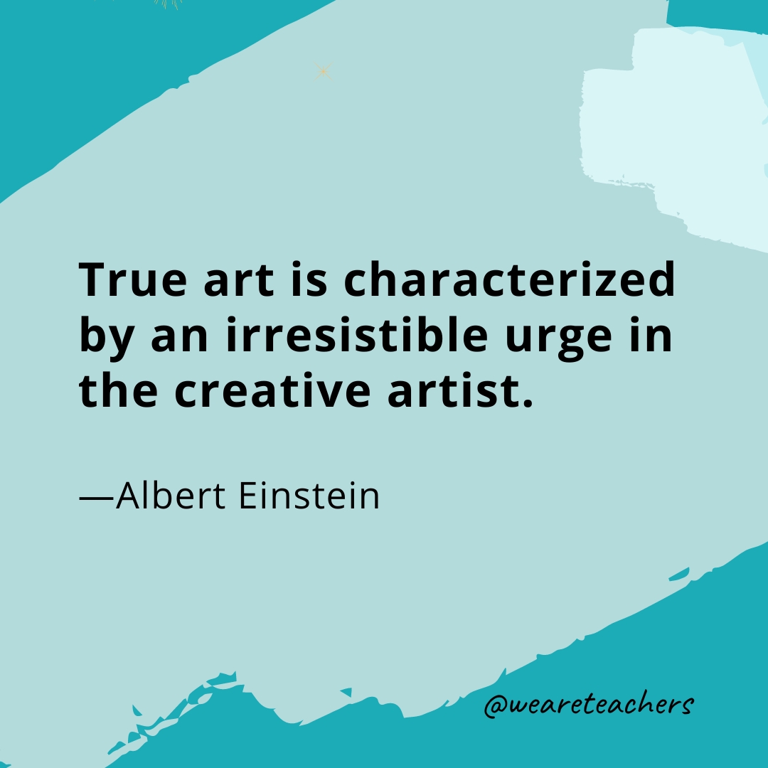 True art is characterized by an irresistible urge in the creative artist. —Albert Einstein