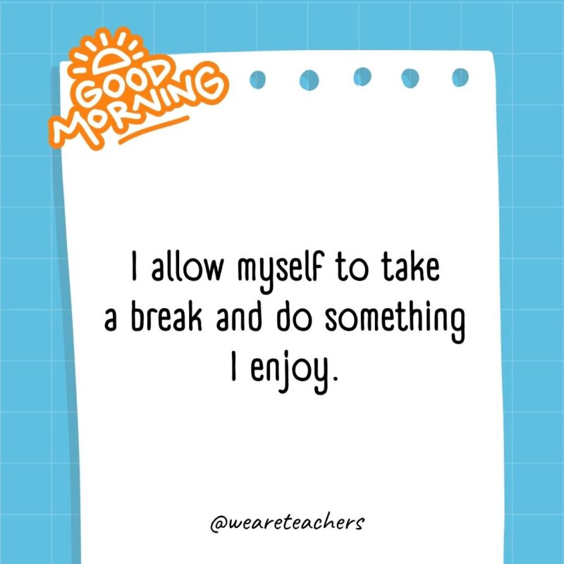 I allow myself to take a break and do something I enjoy.- good morning quotes