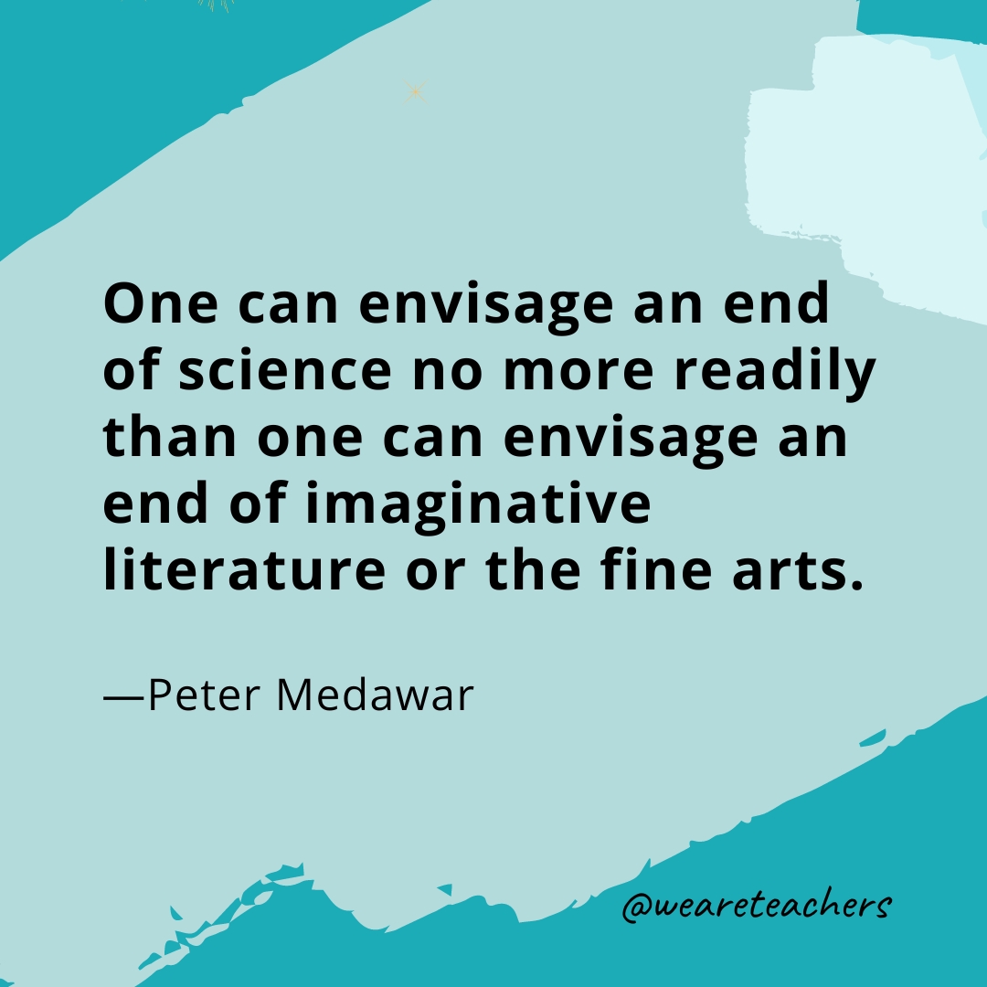 One can envisage an end of science no more readily than one can envisage an end of imaginative literature or the fine arts. —Peter Medawar