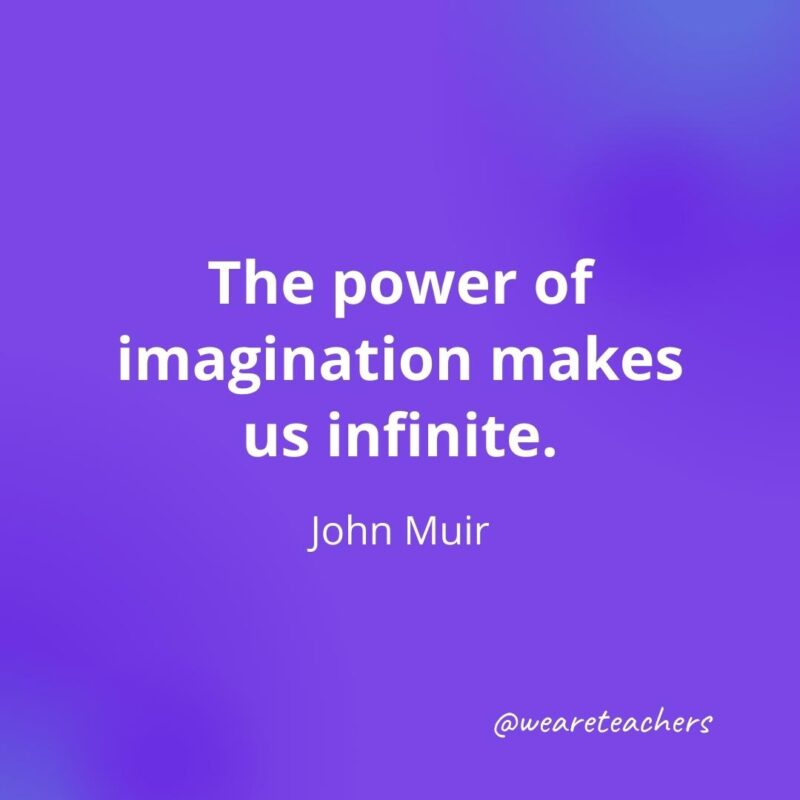 The power of imagination makes us infinite. —John Muir