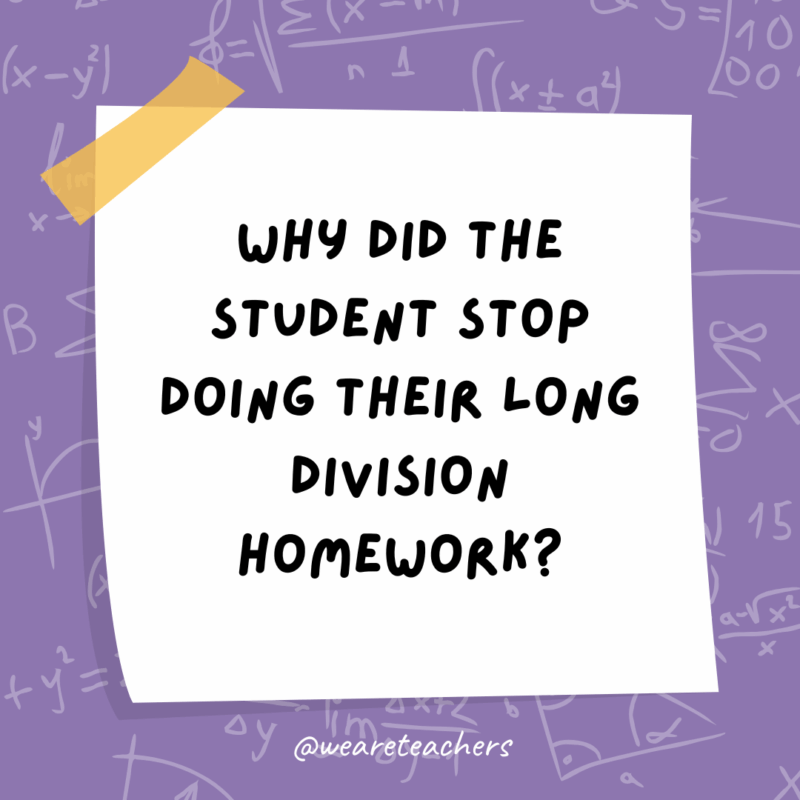 Math Jokes Why did the student stop doing their long division homework?