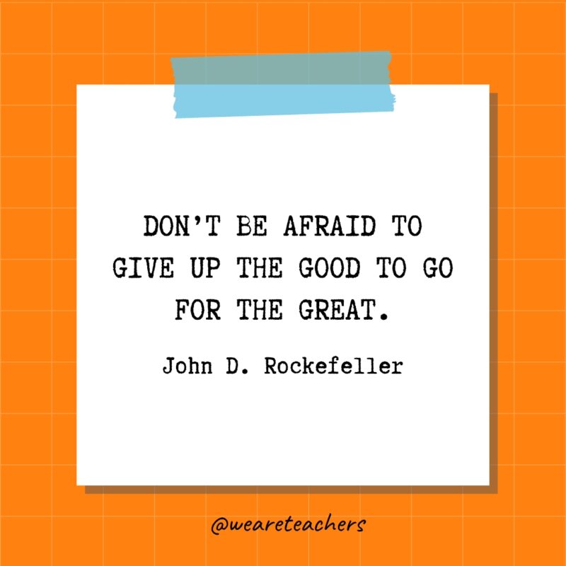 Don’t be afraid to give up the good to go for the great. - John D. Rockefeller