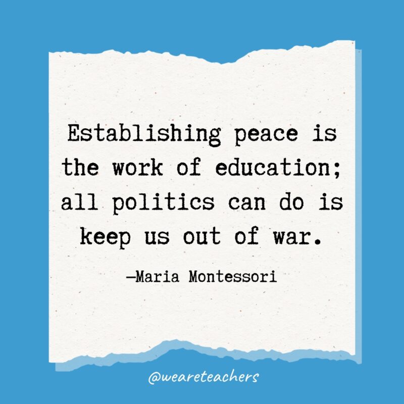 Establishing peace is the work of education; all politics can do is keep us out of war.