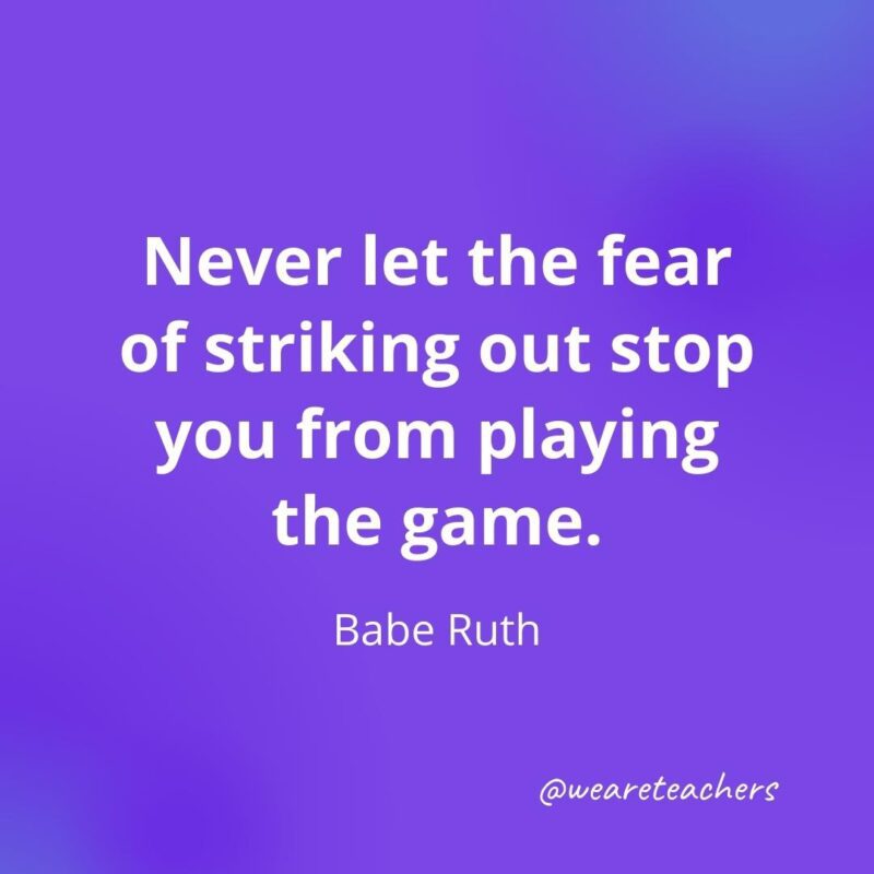 Never let the fear of striking out stop you from playing the game. —Babe Ruth, motivational quotes