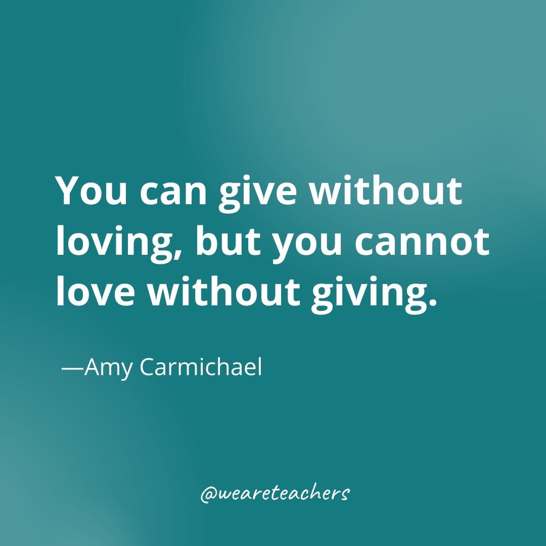 You can give without loving, but you cannot love without giving. —Amy Carmichael- gratitude quotes