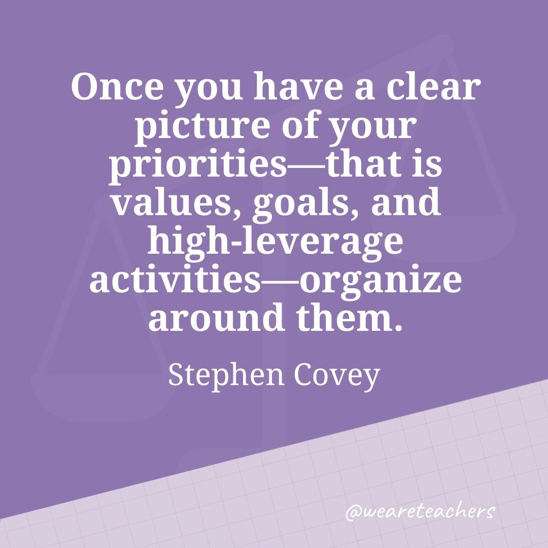 Once you have a clear picture of your priorities—that is values, goals, and high-leverage activities—organize around them. —Stephen Covey