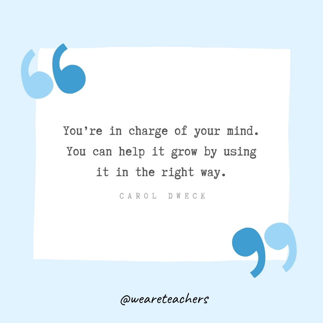 You’re in charge of your mind. You can help it grow by using it in the right way. -Carol Dweck