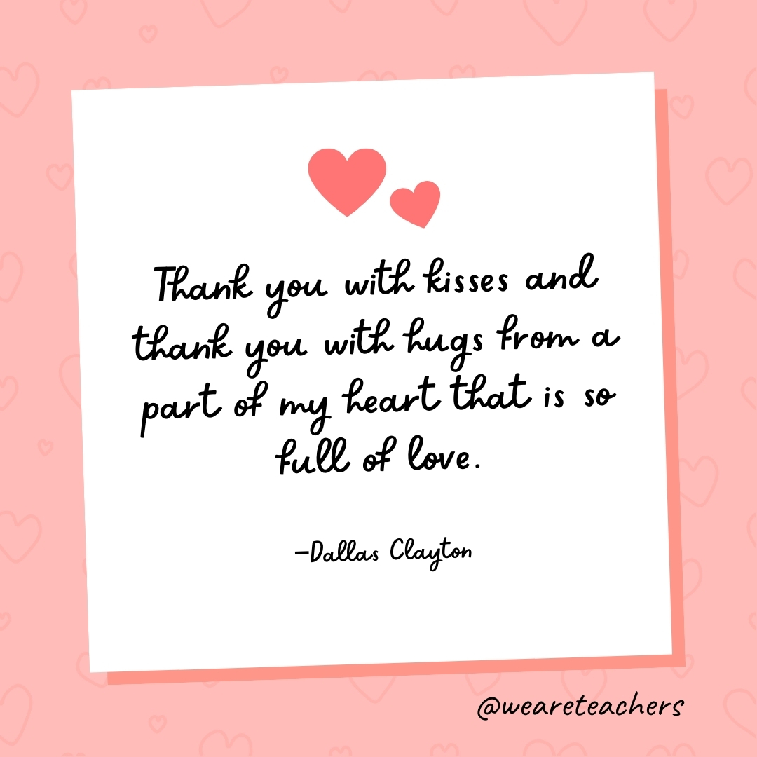 Thank you with kisses and thank you with hugs from a part of my heart that is so full of love. —Dallas Clayton