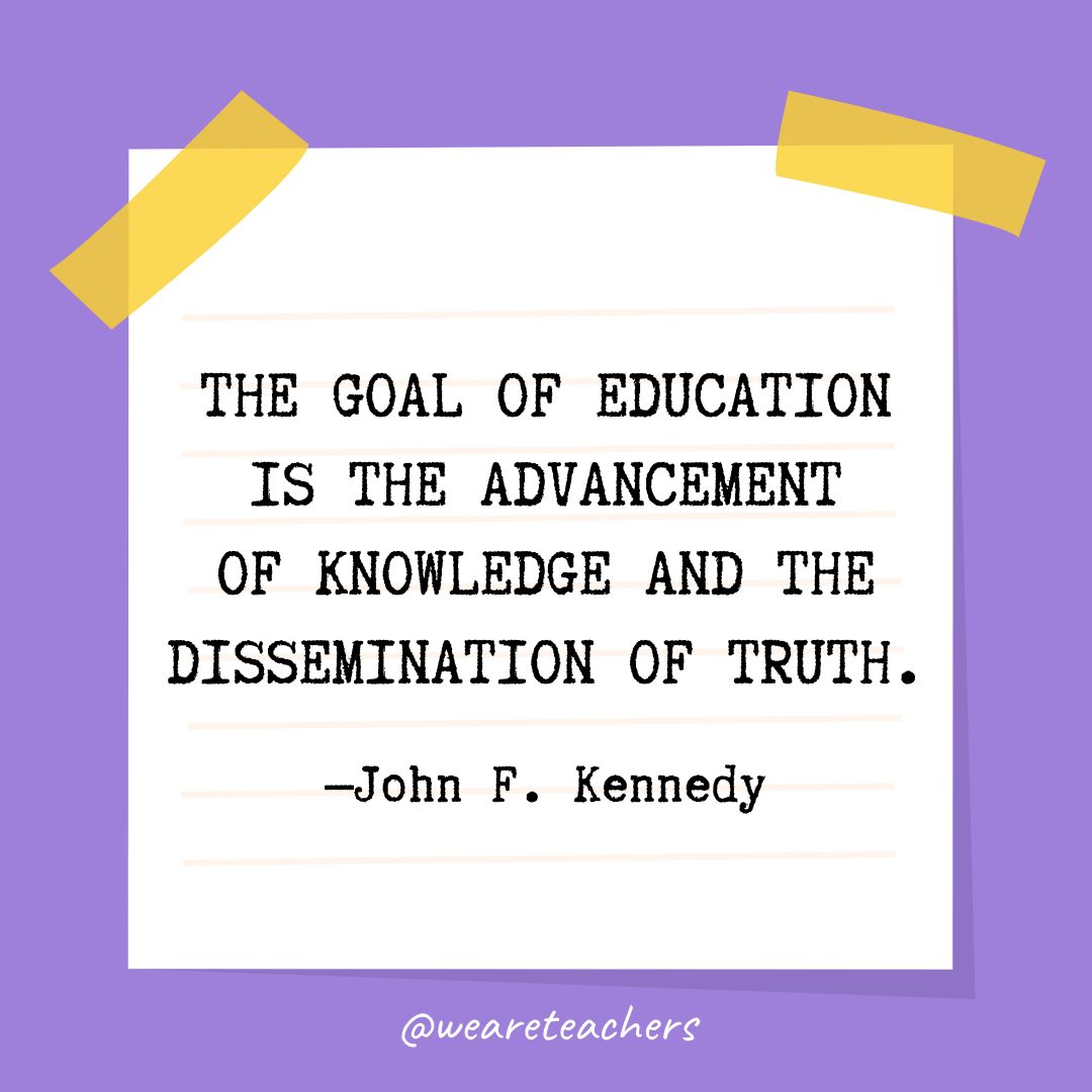 Quotes about education: “The goal of education is the advancement of knowledge and the dissemination of truth.” —John F. Kennedy