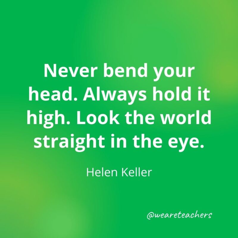 Never bend your head. Always hold it high. Look the world straight in the eye. —Helen Keller- motivational quotes