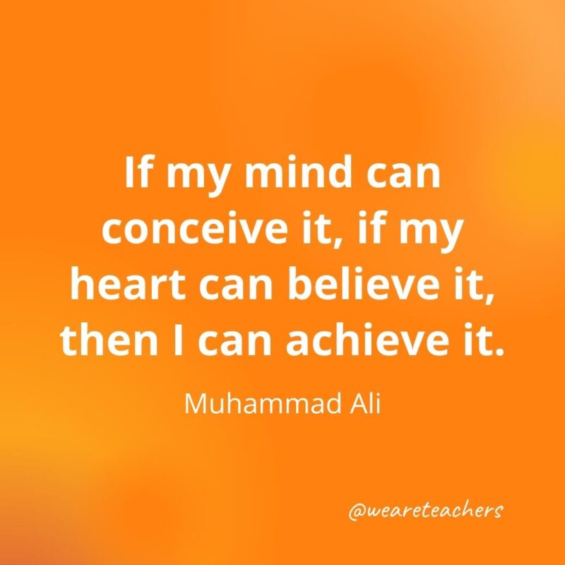 If my mind can conceive it, if my heart can believe it, then I can achieve it. —Muhammad Ali