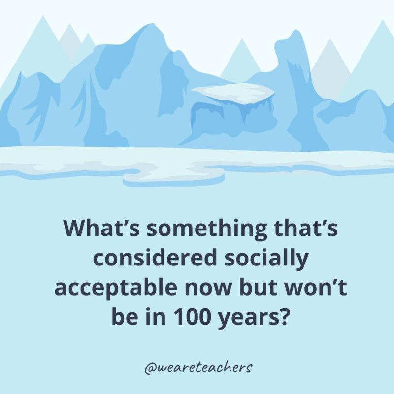 What’s something that’s considered socially acceptable now but won’t be in 100 years?- ice breaker questions for adults