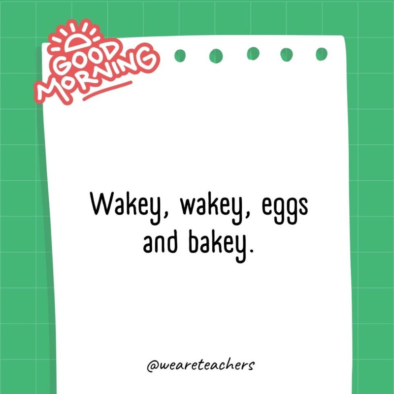 Wakey, wakey, eggs and bakey.