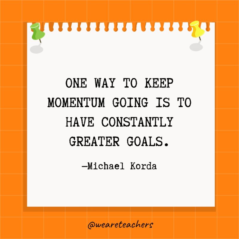 One way to keep momentum going is to have constantly greater goals.- goal setting quotes