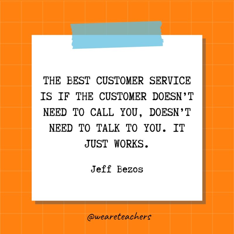 The best customer service is if the customer doesn’t need to call you, doesn't need to talk to you. It just works. - Jeff Bezos- quotes about success
