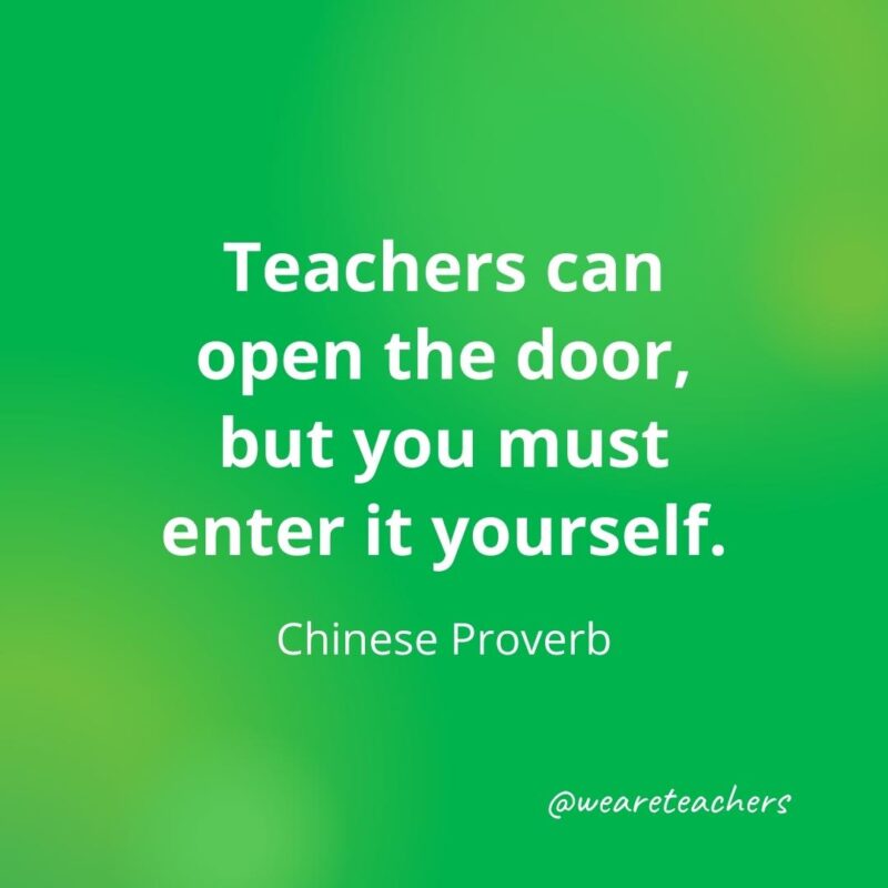 Teachers can open the door, but you must enter it yourself.—Chinese Proverb
