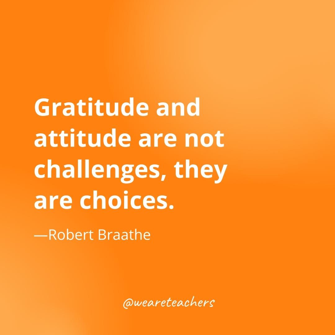 Gratitude and attitude are not challenges, they are choices. —Robert Braathe- gratitude quotes