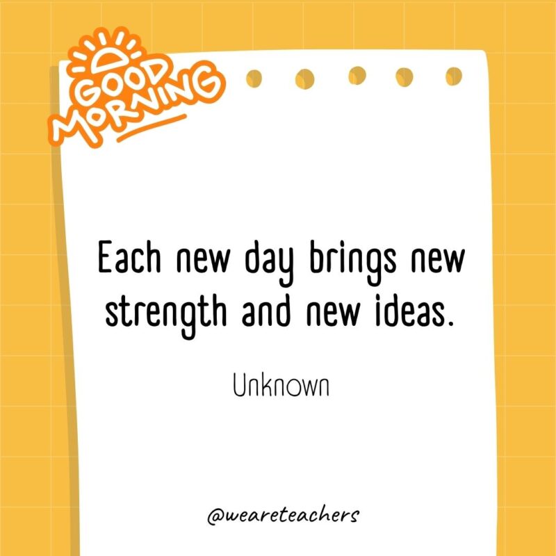 Each new day brings new strength and new ideas. ― Unknown