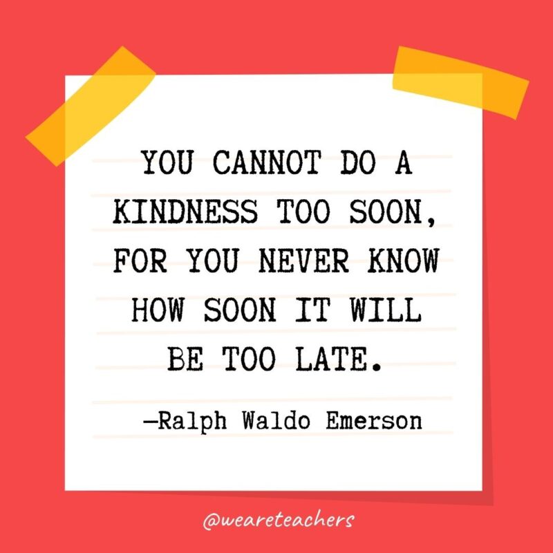 You cannot do a kindness too soon, for you never know how soon it will be too late. —Ralph Waldo Emerson
