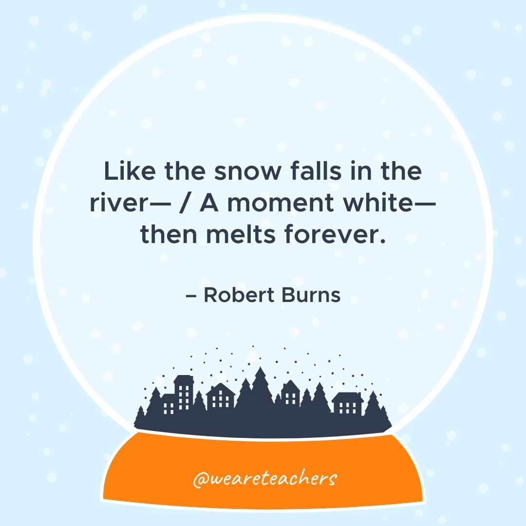 Like the snow falls in the river— / A moment white—then melts forever. – Robert Burns