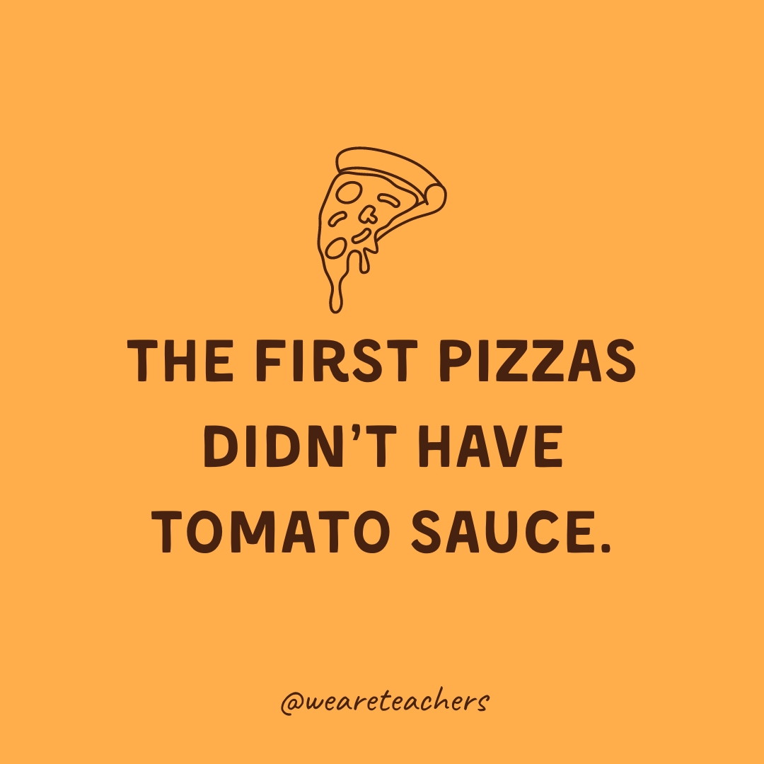 The first pizzas didn't have tomato sauce. 