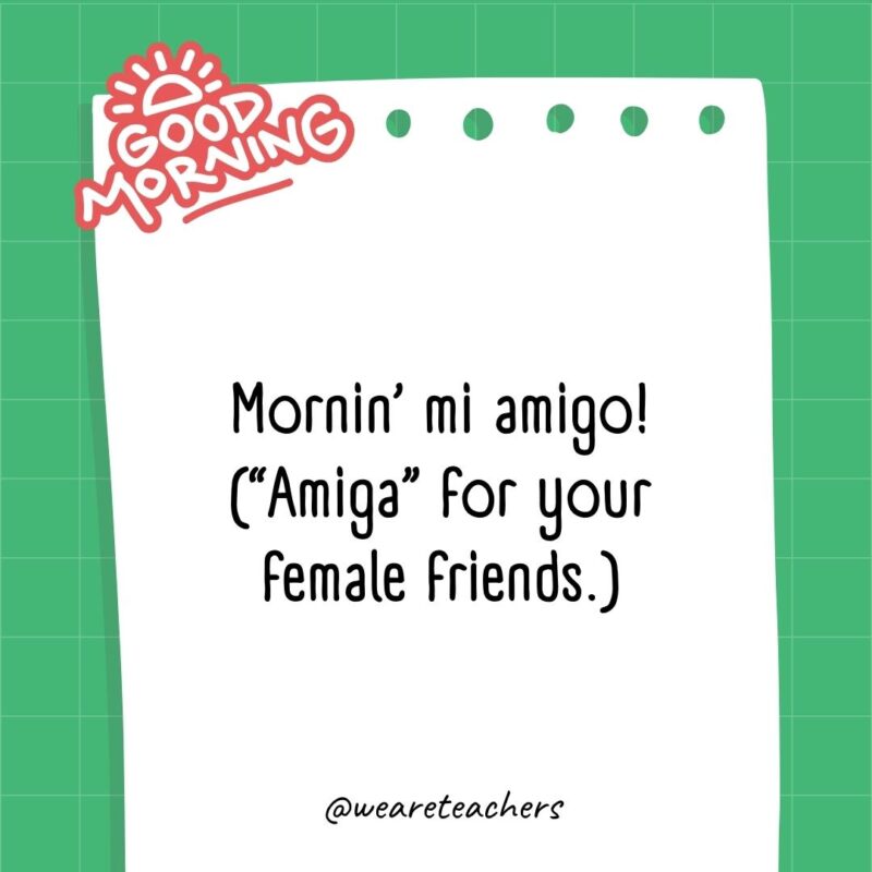Mornin’ mi amigo! (“Amiga” for your female friends.)- good morning quotes