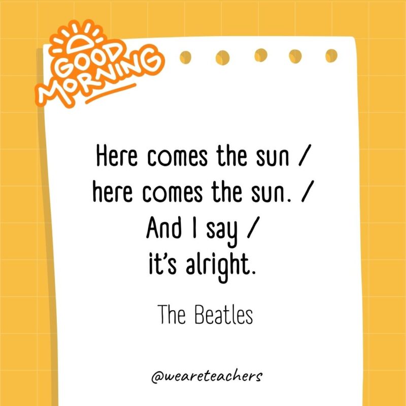 Here comes the sun / here comes the sun. / And I say / it’s alright. ― The Beatles