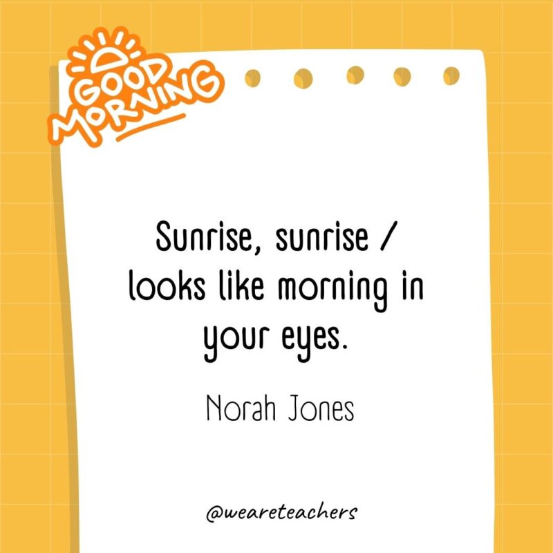 Sunrise, sunrise / looks like morning in your eyes. ― Norah Jones