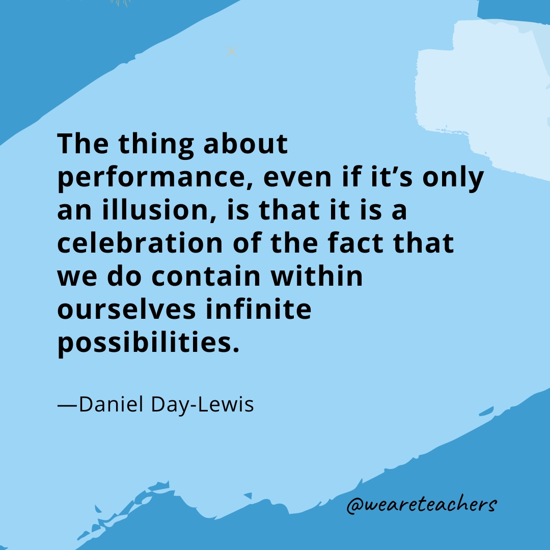 The thing about performance, even if it's only an illusion, is that it is a celebration of the fact that we do contain within ourselves infinite possibilities. —Daniel Day-Lewis